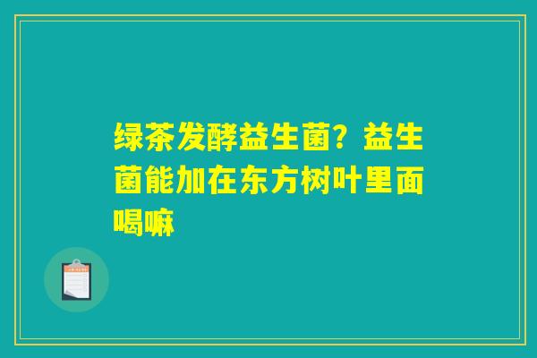 详细阅读:绿茶发酵益生菌?益生菌能加在东方树叶里面喝嘛 绿茶发酵益生菌?益生菌能加在东方树叶里面喝嘛