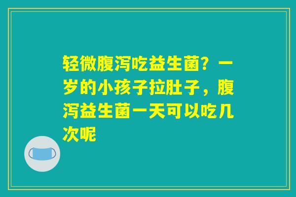 详细阅读:轻微腹泻吃益生菌?一岁的小孩子拉肚子,腹泻益生菌一天可以吃几次呢 轻微腹泻吃益生菌?一岁的小孩子拉肚子,腹泻益生菌一天可以吃几次呢