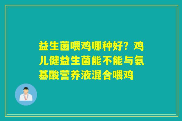 益生菌喂鸡哪种好?鸡儿健益生菌能不能与氨基酸营养液混合喂鸡 益生菌喂鸡哪种好?鸡儿健益生菌能不能与氨基酸营养液混合喂鸡