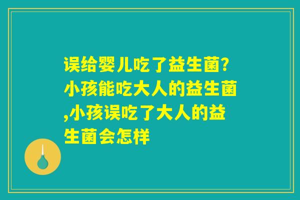 详细阅读:误给婴儿吃了益生菌?小孩能吃大人的益生菌,小孩误吃了大人的益生菌会怎样 误给婴儿吃了益生菌?小孩能吃大人的益生菌,小孩误吃了大人的益生菌会怎样