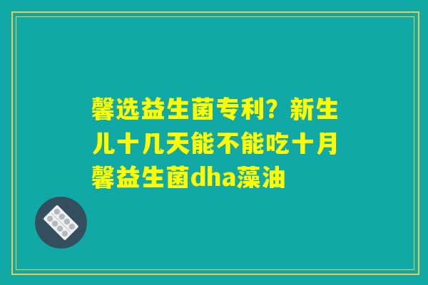 馨选益生菌专利?新生儿十几天能不能吃十月馨益生菌dha藻油 馨选益生菌专利?新生儿十几天能不能吃十月馨益生菌dha藻油