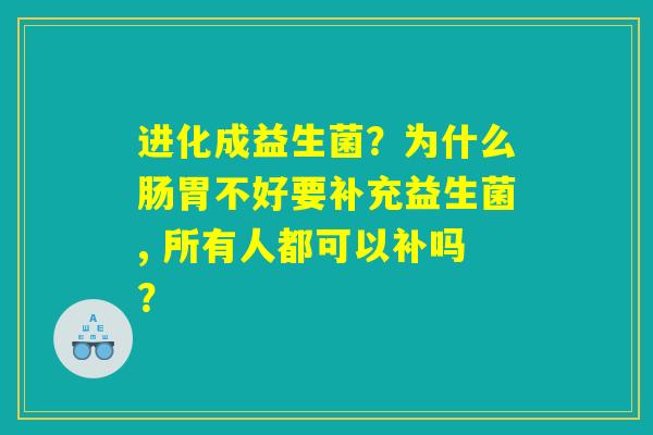 进化成益生菌？为什么肠胃不好要补充益生菌, 所有人都可以补吗？