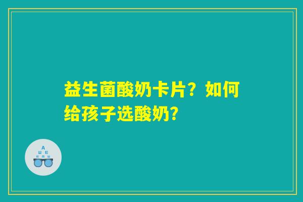 详细阅读:益生菌酸奶卡片?如何给孩子选酸奶? 益生菌酸奶卡片?如何给孩子选酸奶?