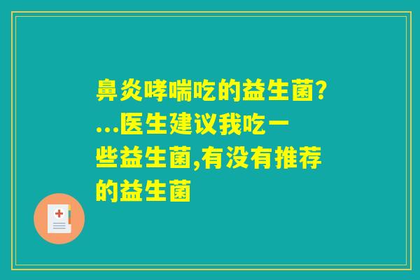 详细阅读:鼻炎哮喘吃的益生菌?...医生建议我吃一些益生菌,有没有推荐的益生菌 鼻炎哮喘吃的益生菌?...医生建议我吃一些益生菌,有没有推荐的益生菌