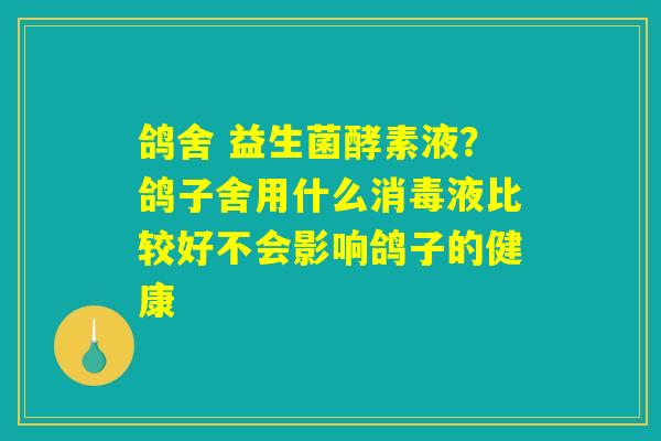 鸽舍 益生菌酵素液?鸽子舍用什么消毒液比较好不会影响鸽子的健康 鸽舍 益生菌酵素液?鸽子舍用什么消毒液比较好不会影响鸽子的健康