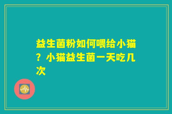 详细阅读:益生菌粉如何喂给小猫?小猫益生菌一天吃几次 益生菌粉如何喂给小猫?小猫益生菌一天吃几次