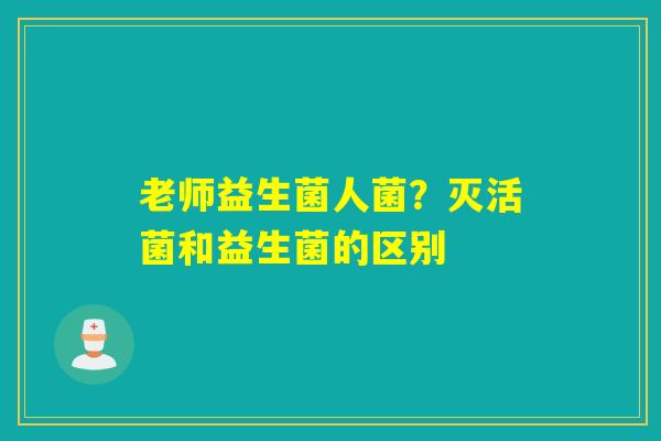 老师益生菌人菌？灭活菌和益生菌的区别
