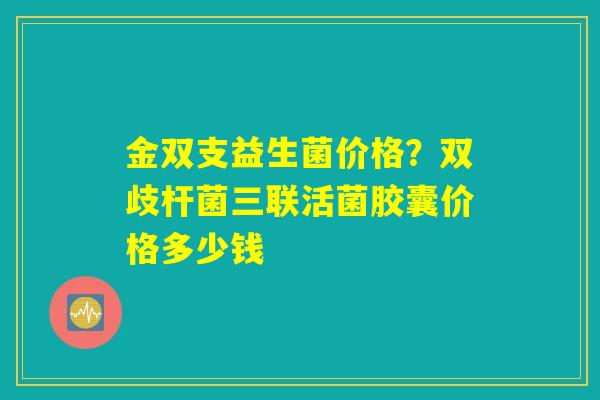 详细阅读:金双支益生菌价格?双歧杆菌三联活菌胶囊价格多少钱 金双支益生菌价格?双歧杆菌三联活菌胶囊价格多少钱