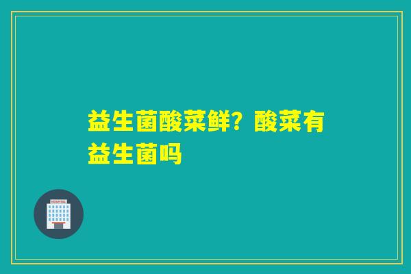 益生菌酸菜鲜？酸菜有益生菌吗