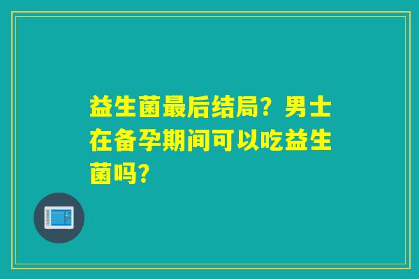 详细阅读:益生菌最后结局?男士在备孕期间可以吃益生菌吗? 益生菌最后结局?男士在备孕期间可以吃益生菌吗?