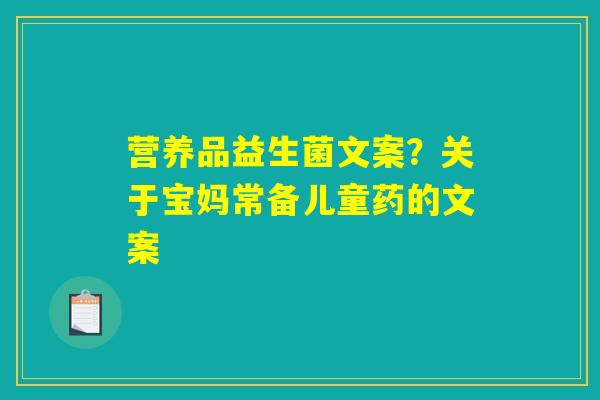 详细阅读:营养品益生菌文案?关于宝妈常备儿童药的文案 营养品益生菌文案?关于宝妈常备儿童药的文案