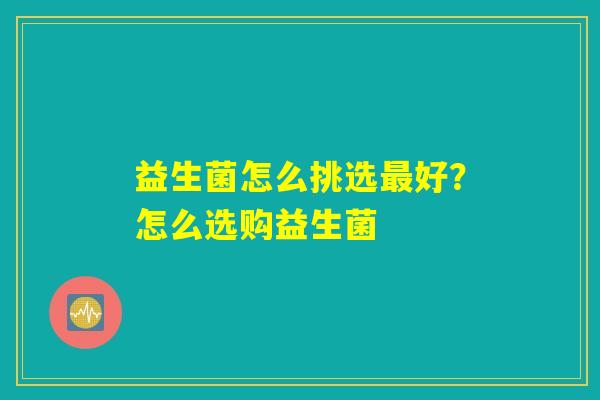 益生菌怎么挑选最好？怎么选购益生菌