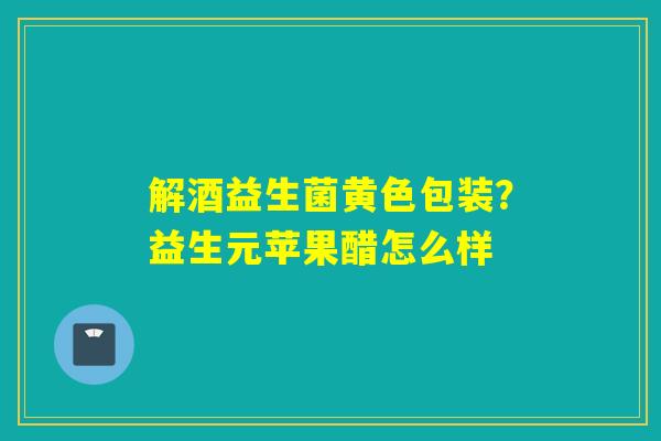详细阅读:解酒益生菌黄色包装?益生元苹果醋怎么样 解酒益生菌黄色包装?益生元苹果醋怎么样