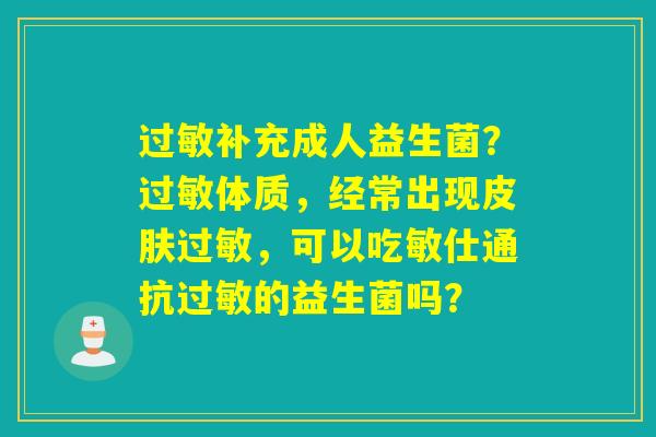 详细阅读:过敏补充成人益生菌?过敏体质,经常出现皮肤过敏,可以吃敏仕通抗过敏的益生菌吗? 过敏补充成人益生菌?过敏体质,经常出现皮肤过敏,可以吃敏仕通抗过敏的益生菌吗?