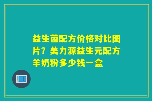益生菌配方价格对比图片?美力源益生元配方羊奶粉多少钱一盒 益生菌配方价格对比图片?美力源益生元配方羊奶粉多少钱一盒