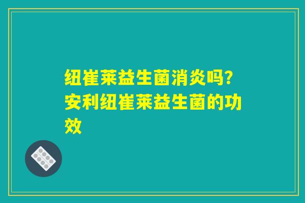 详细阅读:纽崔莱益生菌消炎吗?安利纽崔莱益生菌的功效 纽崔莱益生菌消炎吗?安利纽崔莱益生菌的功效