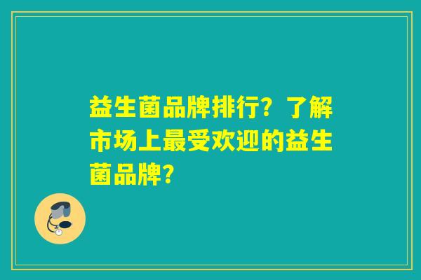 详细阅读:益生菌品牌排行?了解市场上最受欢迎的益生菌品牌? 益生菌品牌排行?了解市场上最受欢迎的益生菌品牌?