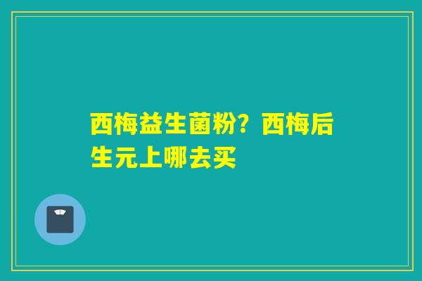 西梅益生菌粉？西梅后生元上哪去买