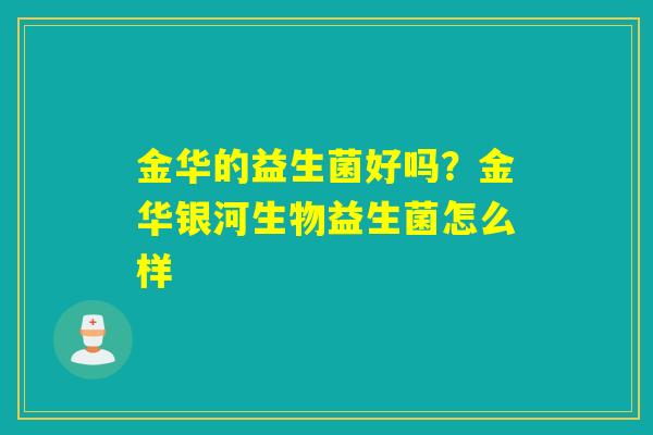 金华的益生菌好吗？金华银河生物益生菌怎么样