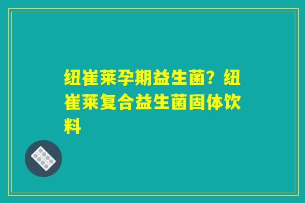 详细阅读:纽崔莱孕期益生菌?纽崔莱复合益生菌固体饮料 纽崔莱孕期益生菌?纽崔莱复合益生菌固体饮料