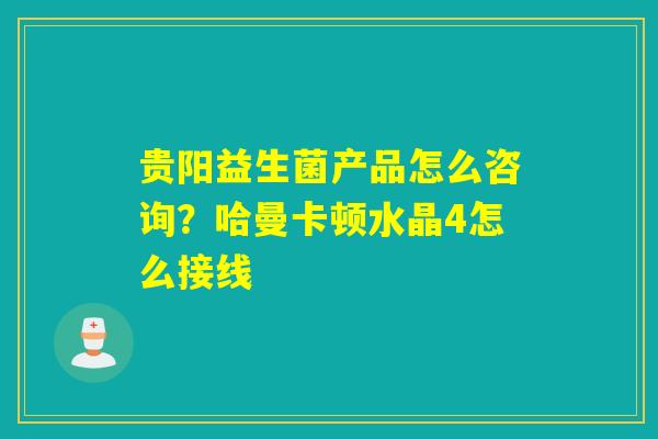 贵阳益生菌产品怎么咨询？哈曼卡顿水晶4怎么接线
