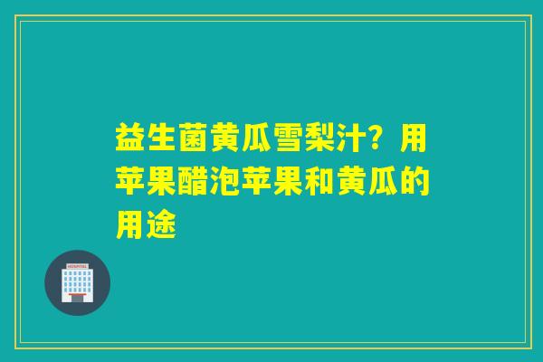 益生菌黄瓜雪梨汁？用苹果醋泡苹果和黄瓜的用途