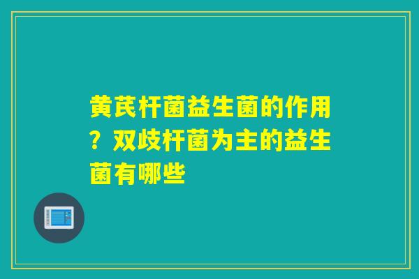黄芪杆菌益生菌的作用?双歧杆菌为主的益生菌有哪些 黄芪杆菌益生菌的作用?双歧杆菌为主的益生菌有哪些