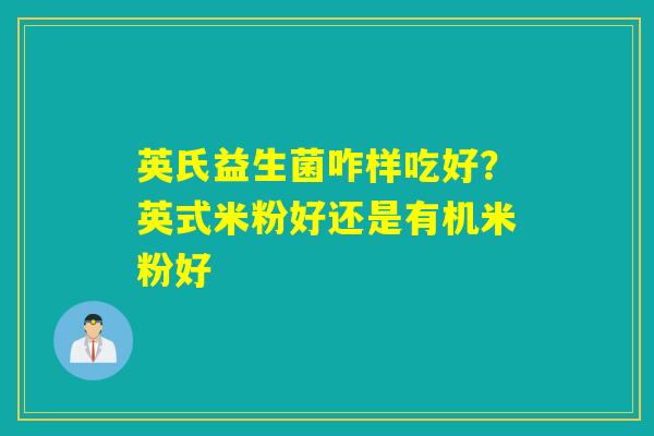 英氏益生菌咋样吃好?英式米粉好还是有机米粉好 英氏益生菌咋样吃好?英式米粉好还是有机米粉好