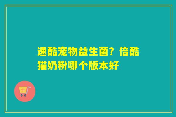 速酷宠物益生菌?倍酷猫奶粉哪个版本好 速酷宠物益生菌?倍酷猫奶粉哪个版本好