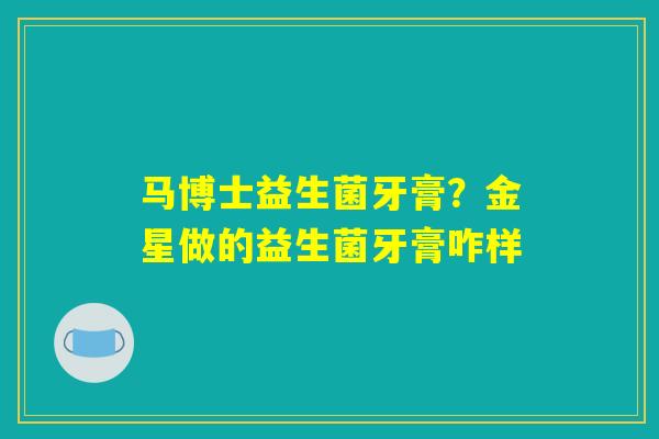 马博士益生菌牙膏？金星做的益生菌牙膏咋样