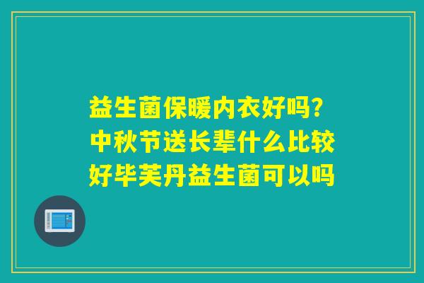 益生菌保暖内衣好吗?中秋节送长辈什么比较好毕芙丹益生菌可以吗 益生菌保暖内衣好吗?中秋节送长辈什么比较好毕芙丹益生菌可以吗