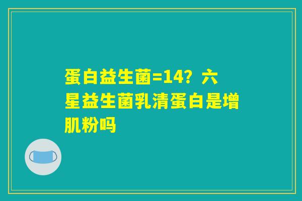 蛋白益生菌=14？六星益生菌乳清蛋白是增肌粉吗
