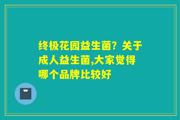 终极花园益生菌?关于成人益生菌,大家觉得哪个品牌比较好 终极花园益生菌?关于成人益生菌,大家觉得哪个品牌比较好