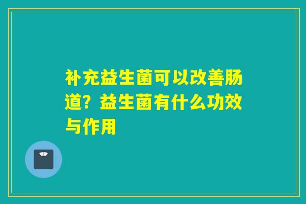 补充益生菌可以改善肠道？益生菌有什么功效与作用