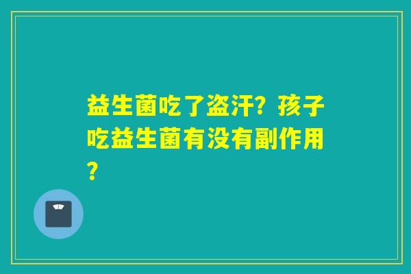 益生菌吃了盗汗？孩子吃益生菌有没有副作用？