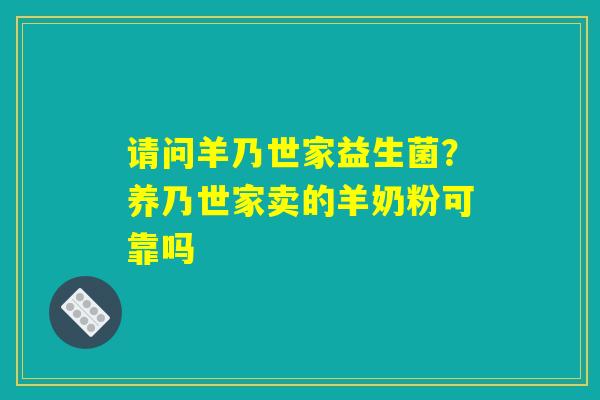 请问羊乃世家益生菌?养乃世家卖的羊奶粉可靠吗 请问羊乃世家益生菌?养乃世家卖的羊奶粉可靠吗