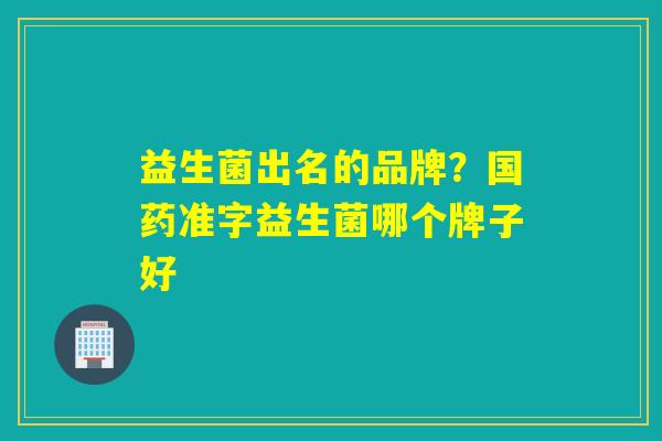 详细阅读:益生菌出名的品牌?国药准字益生菌哪个牌子好 益生菌出名的品牌?国药准字益生菌哪个牌子好