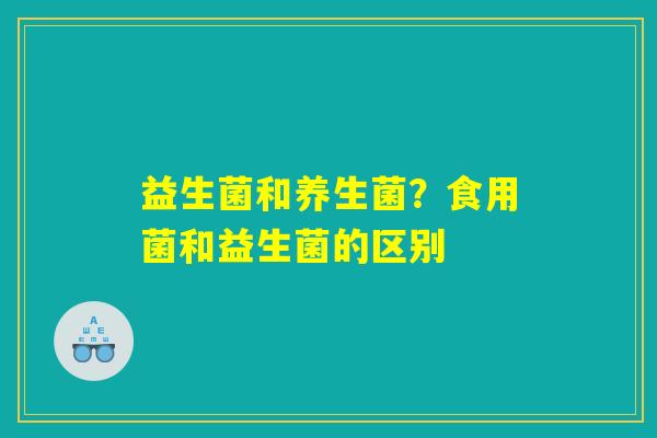 详细阅读:益生菌和养生菌?食用菌和益生菌的区别 益生菌和养生菌?食用菌和益生菌的区别