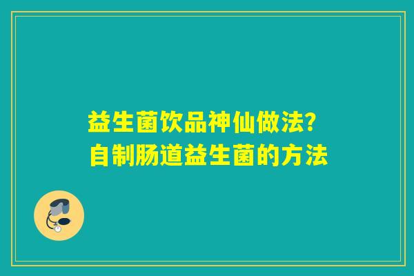 详细阅读:益生菌饮品神仙做法?自制肠道益生菌的方法 益生菌饮品神仙做法?自制肠道益生菌的方法