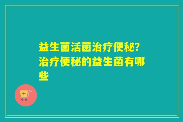 益生菌活菌治疗便秘？治疗便秘的益生菌有哪些