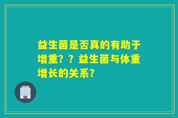益生菌是否真的有助于增重？？益生菌与体重增长的关系？