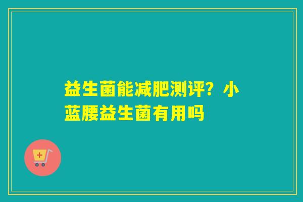 益生菌能减肥测评？小蓝腰益生菌有用吗