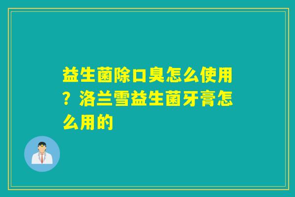 详细阅读:益生菌除口臭怎么使用?洛兰雪益生菌牙膏怎么用的 益生菌除口臭怎么使用?洛兰雪益生菌牙膏怎么用的