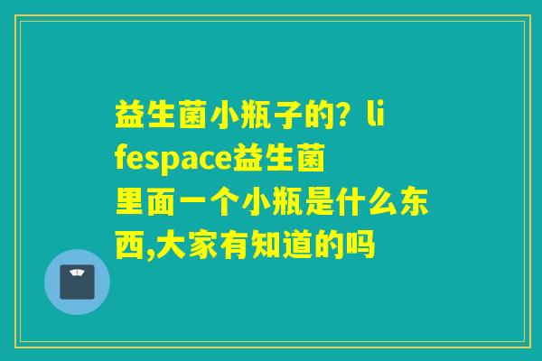 益生菌小瓶子的？lifespace益生菌里面一个小瓶是什么东西,大家有知道的吗
