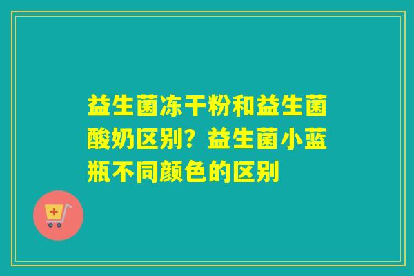 详细阅读:益生菌冻干粉和益生菌酸奶区别?益生菌小蓝瓶不同颜色的区别 益生菌冻干粉和益生菌酸奶区别?益生菌小蓝瓶不同颜色的区别