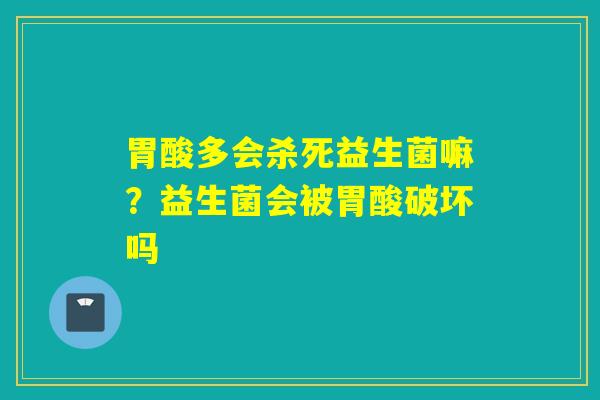 胃酸多会杀死益生菌嘛？益生菌会被胃酸破坏吗