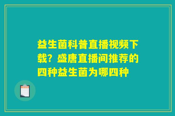 详细阅读:益生菌科普直播视频下载?盛唐直播间推荐的四种益生菌为哪四种 益生菌科普直播视频下载?盛唐直播间推荐的四种益生菌为哪四种