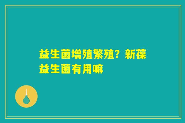 益生菌增殖繁殖？新葆益生菌有用嘛