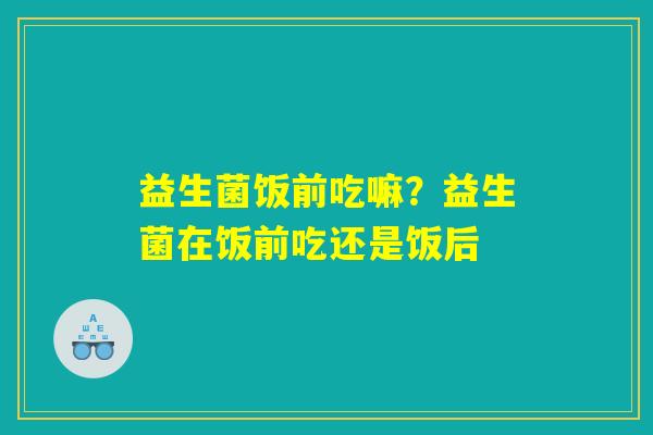 益生菌饭前吃嘛？益生菌在饭前吃还是饭后