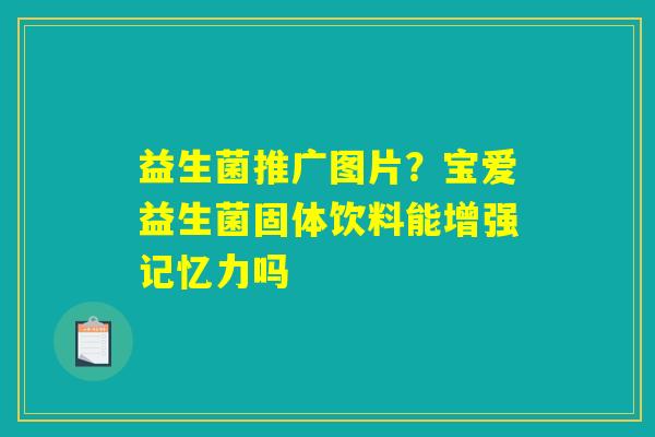 详细阅读:益生菌推广图片?宝爱益生菌固体饮料能增强记忆力吗 益生菌推广图片?宝爱益生菌固体饮料能增强记忆力吗